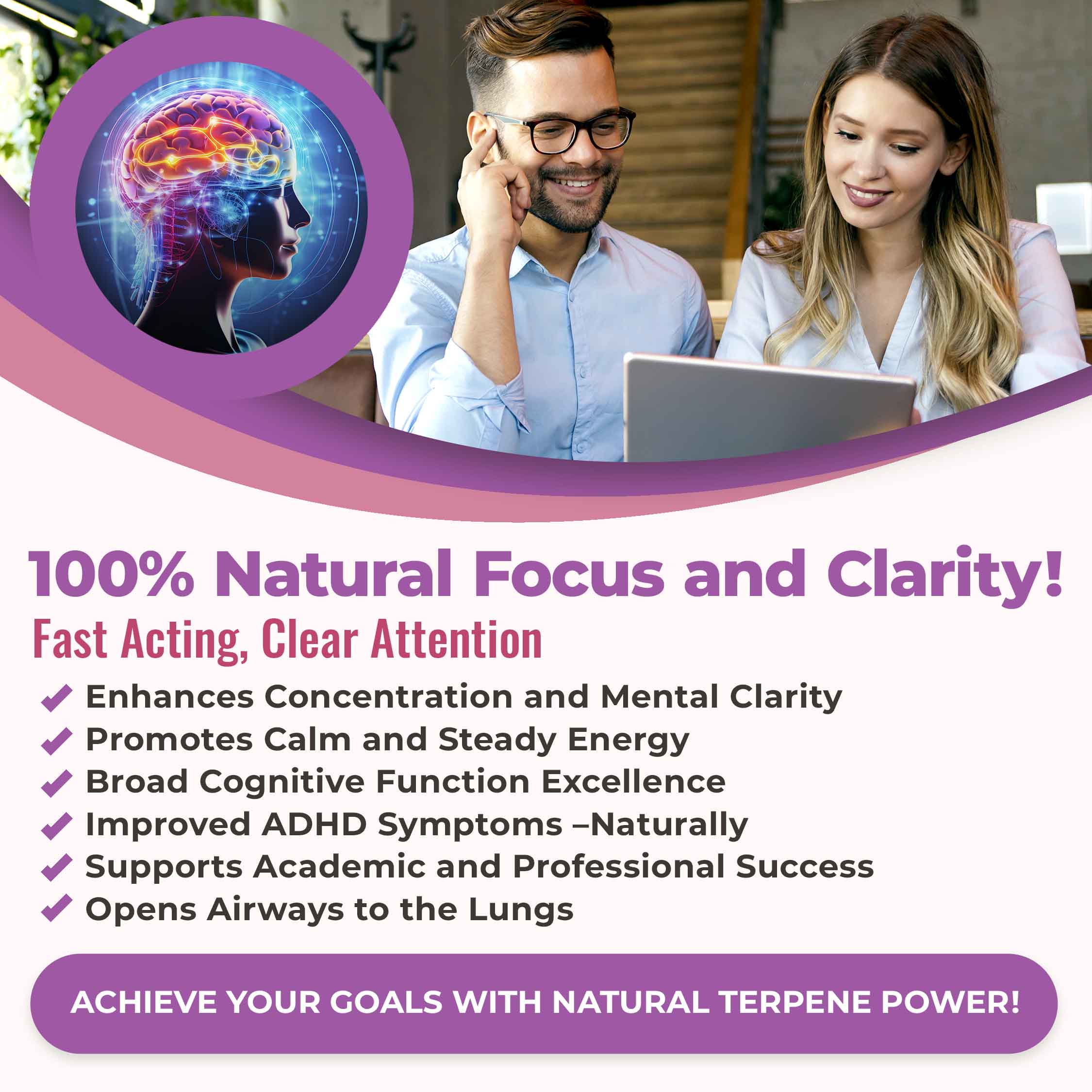 100% natural focus and clarity! Fast-acting, clear attention. Enhances concentration and mental clarity, promotes clam and steady energy, broad cognitive function excellence, improved ADHD symptoms, supports academic and professional success, opens airways to the lungs.