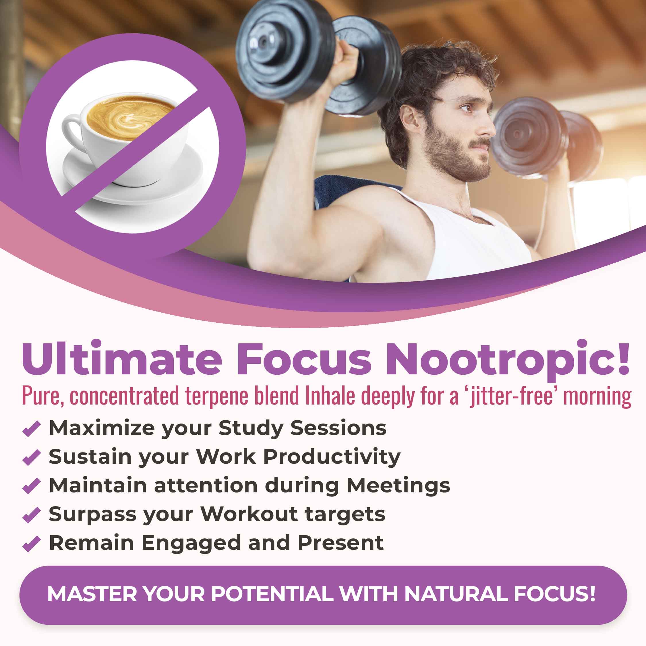 Ultimate focus nootropic! Maximize your study sessions, sustain your work productivity, maintain attention during meetings, surpass your workout targets, remain engaged and present. Master your potential with natural focus!
