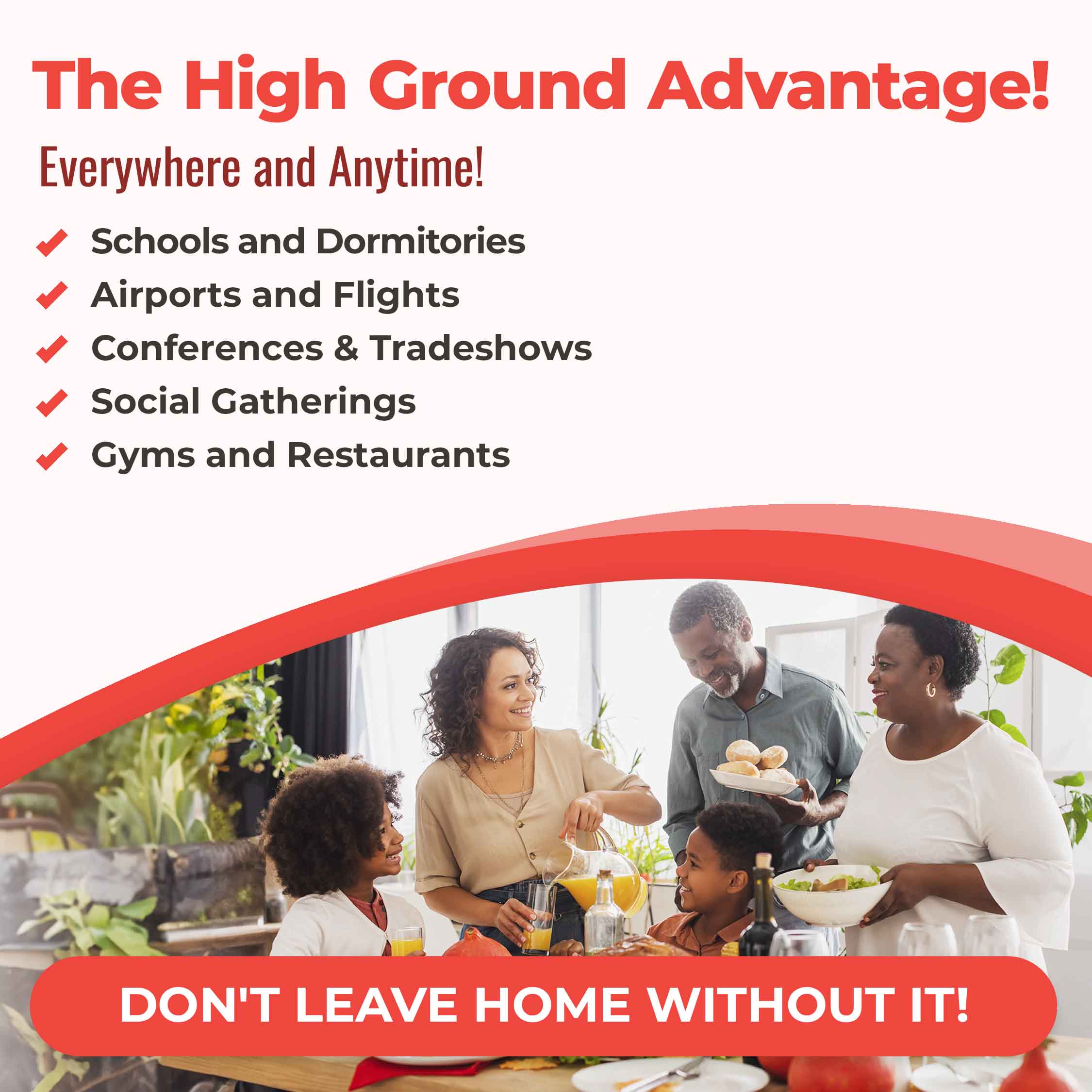 The High Ground Advantage! Everywhere, anytime! Immune support for schools and dormitories, airports and flights, conferences, and tradeshows, social gatherings, gyms and restaurants.